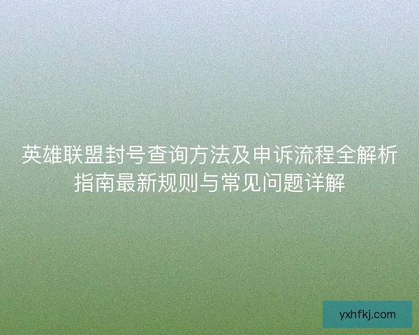 英雄联盟封号查询方法及申诉流程全解析指南最新规则与常见问题详解