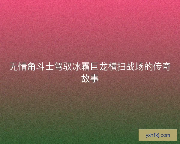 无情角斗士驾驭冰霜巨龙横扫战场的传奇故事