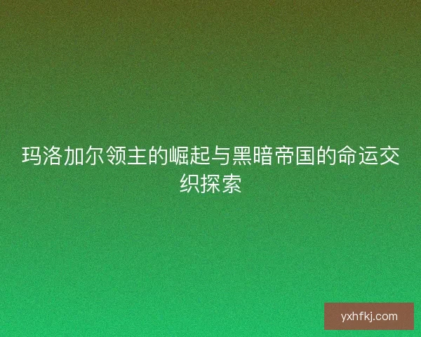 玛洛加尔领主的崛起与黑暗帝国的命运交织探索