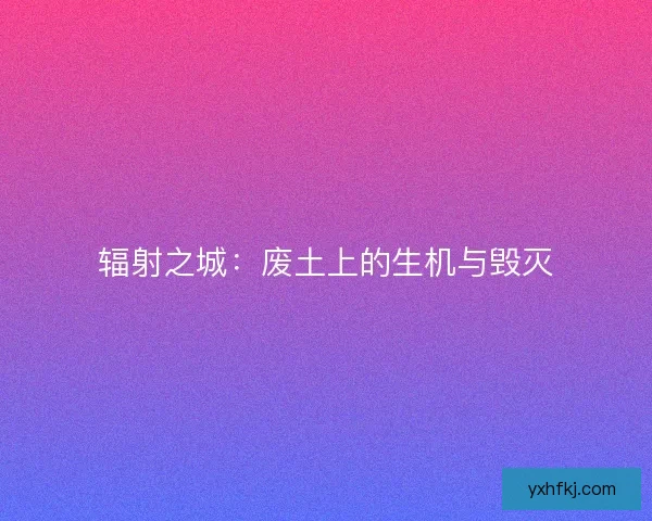 辐射之城：废土上的生机与毁灭