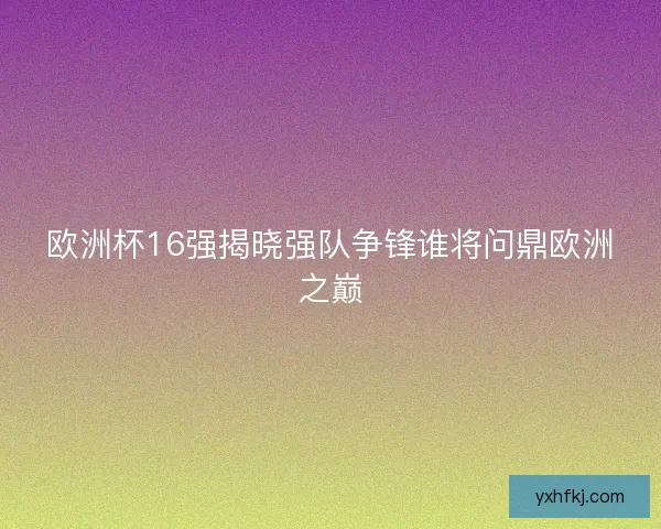 欧洲杯16强揭晓强队争锋谁将问鼎欧洲之巅