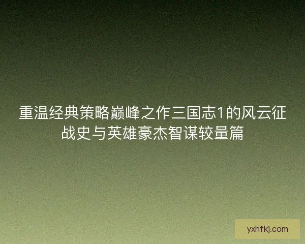 重温经典策略巅峰之作三国志1的风云征战史与英雄豪杰智谋较量篇