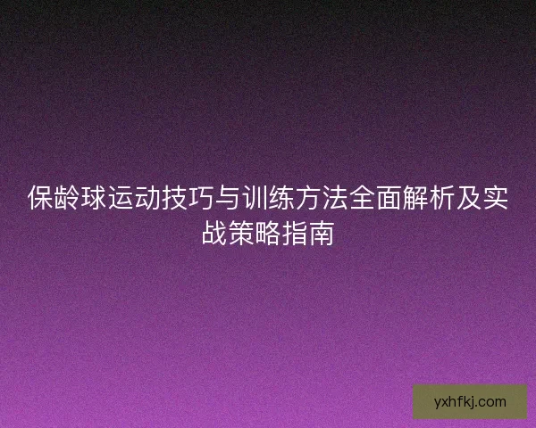 保龄球运动技巧与训练方法全面解析及实战策略指南