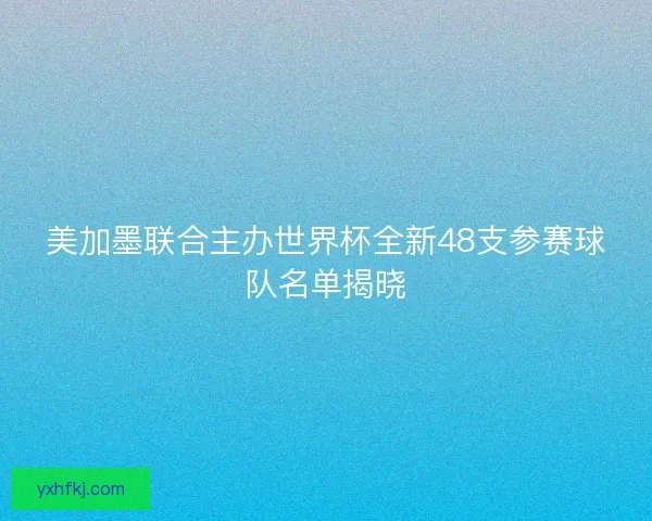 美加墨联合主办世界杯全新48支参赛球队名单揭晓