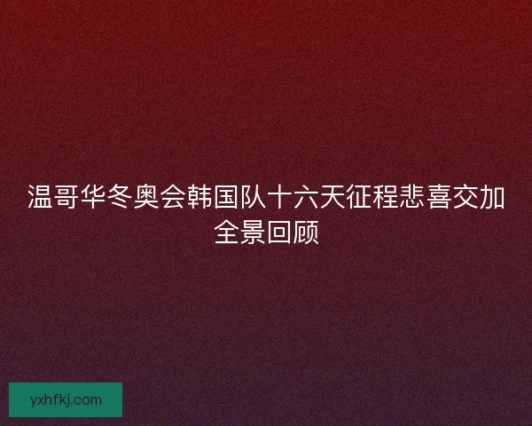 温哥华冬奥会韩国队十六天征程悲喜交加全景回顾