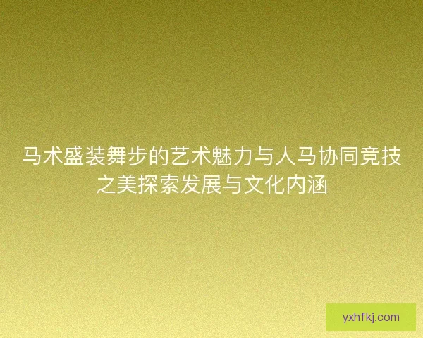 马术盛装舞步的艺术魅力与人马协同竞技之美探索发展与文化内涵