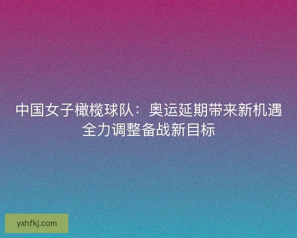 中国女子橄榄球队：奥运延期带来新机遇全力调整备战新目标