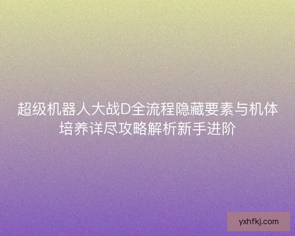 超级机器人大战D全流程隐藏要素与机体培养详尽攻略解析新手进阶