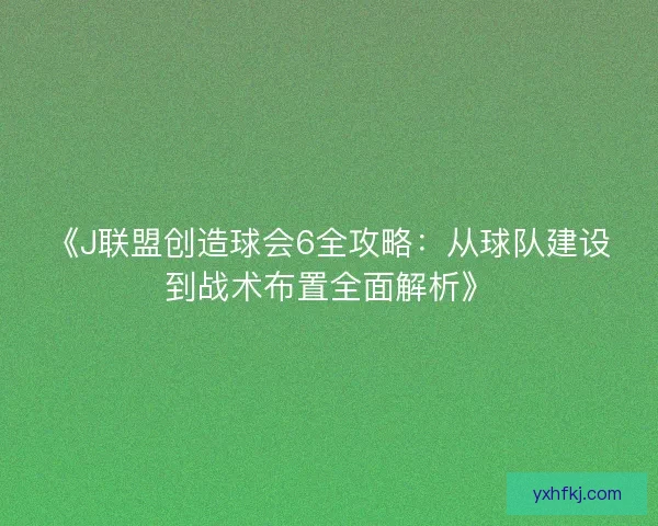 《J联盟创造球会6全攻略：从球队建设到战术布置全面解析》
