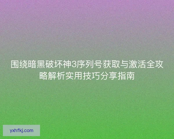 围绕暗黑破坏神3序列号获取与激活全攻略解析实用技巧分享指南