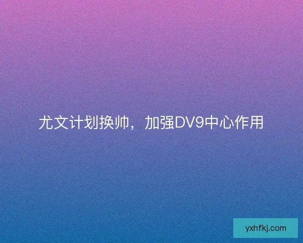 尤文计划换帅，加强DV9中心作用