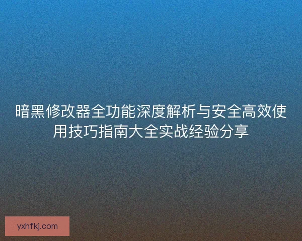 暗黑修改器全功能深度解析与安全高效使用技巧指南大全实战经验分享