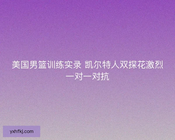 美国男篮训练实录 凯尔特人双探花激烈一对一对抗