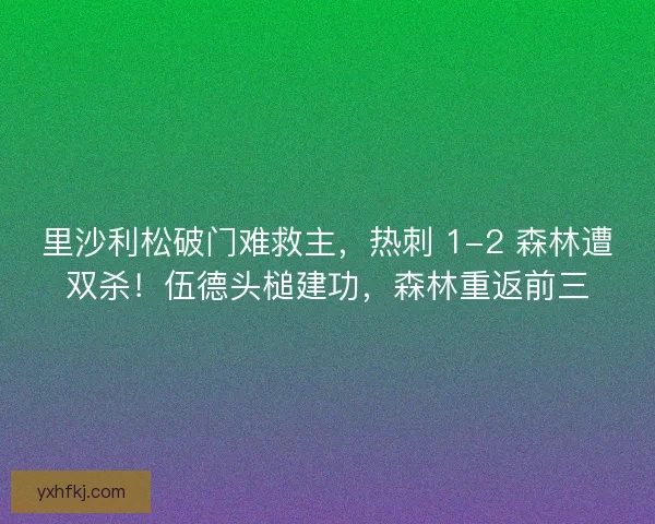 里沙利松破门难救主，热刺 1-2 森林遭双杀！伍德头槌建功，森林重返前三