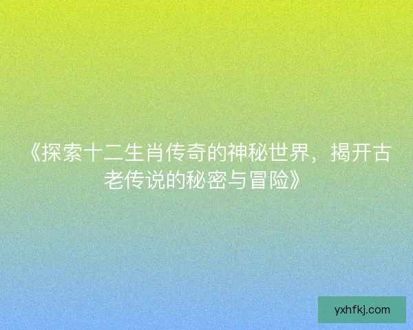 《探索十二生肖传奇的神秘世界，揭开古老传说的秘密与冒险》