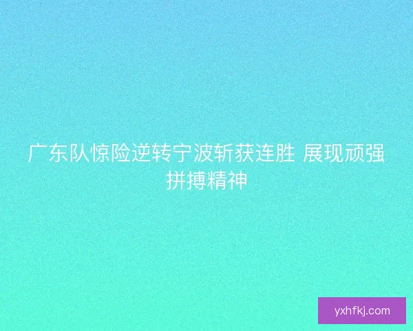 广东队惊险逆转宁波斩获连胜 展现顽强拼搏精神