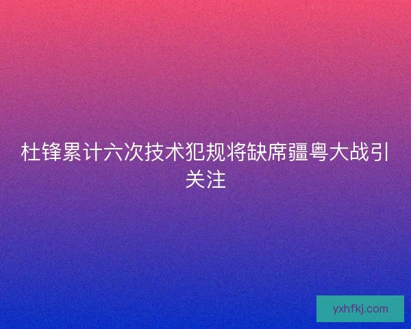 杜锋累计六次技术犯规将缺席疆粤大战引关注