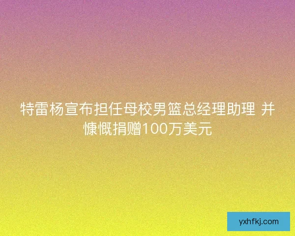 特雷杨宣布担任母校男篮总经理助理 并慷慨捐赠100万美元