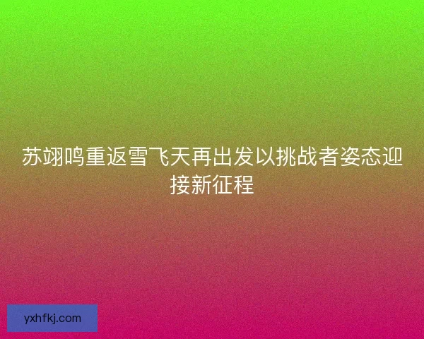 苏翊鸣重返雪飞天再出发以挑战者姿态迎接新征程