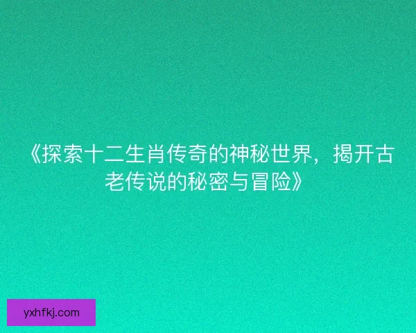 《探索十二生肖传奇的神秘世界，揭开古老传说的秘密与冒险》