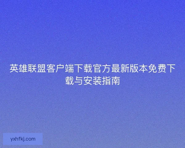 英雄联盟客户端下载官方最新版本免费下载与安装指南