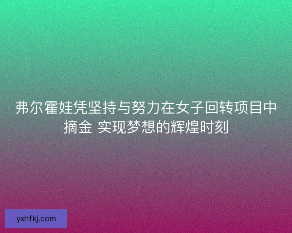 弗尔霍娃凭坚持与努力在女子回转项目中摘金 实现梦想的辉煌时刻