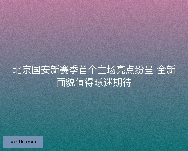 北京国安新赛季首个主场亮点纷呈 全新面貌值得球迷期待