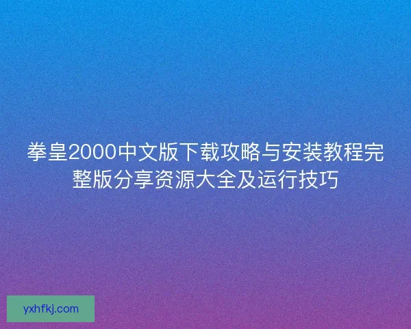 拳皇2000中文版下载攻略与安装教程完整版分享资源大全及运行技巧