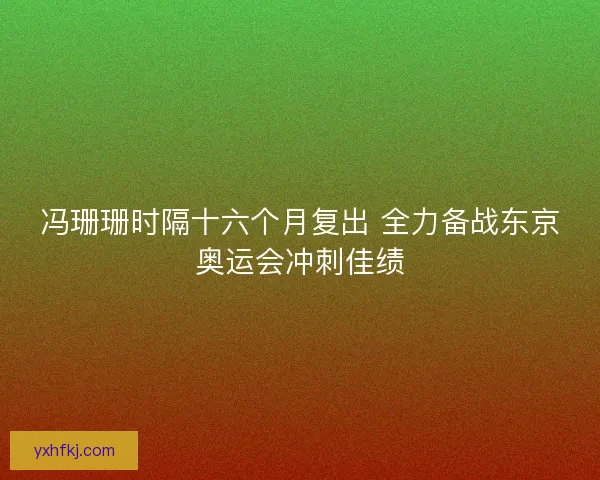 冯珊珊时隔十六个月复出 全力备战东京奥运会冲刺佳绩